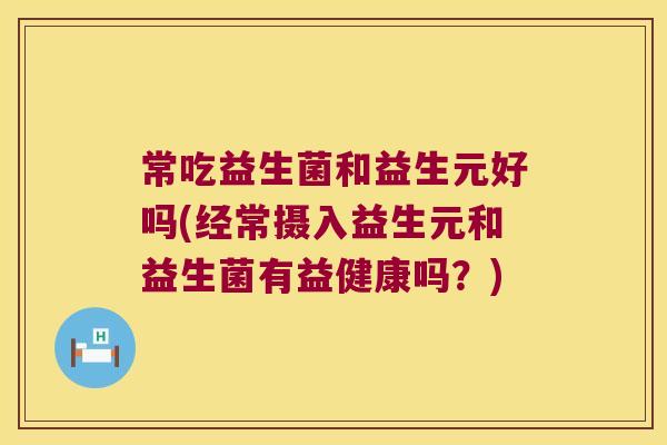常吃益生菌和益生元好吗(经常摄入益生元和益生菌有益健康吗?) 常吃益生菌和益生元好吗(经常摄入益生元和益生菌有益健康吗?)
