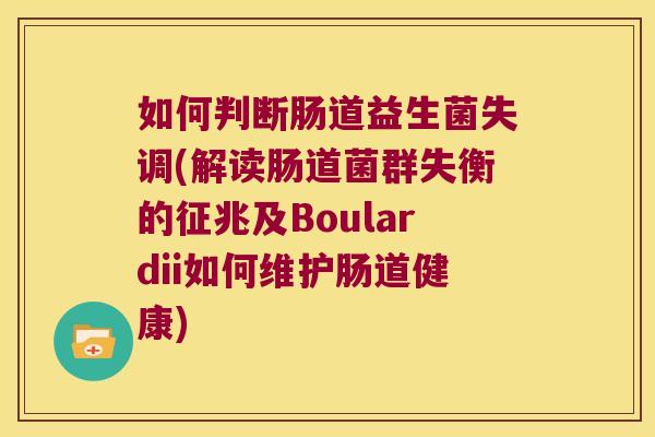 如何判断肠道益生菌失调(解读肠道菌群失衡的征兆及Boulardii如何维护肠道健康)