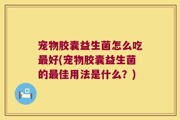 宠物胶囊益生菌怎么吃最好(宠物胶囊益生菌的最佳用法是什么？)