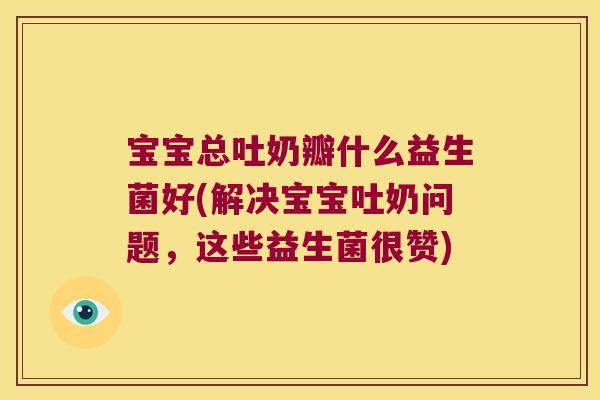 宝宝总吐奶瓣什么益生菌好(解决宝宝吐奶问题，这些益生菌很赞)