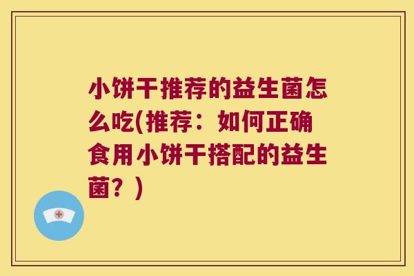 小饼干推荐的益生菌怎么吃(推荐：如何正确食用小饼干搭配的益生菌？)