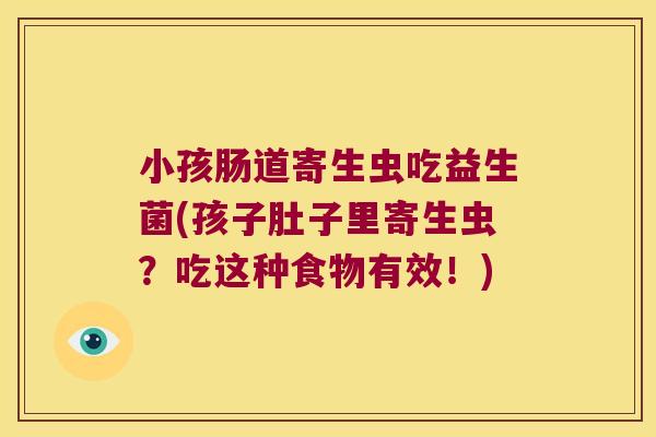 小孩肠道寄生虫吃益生菌(孩子肚子里寄生虫？吃这种食物有效！)