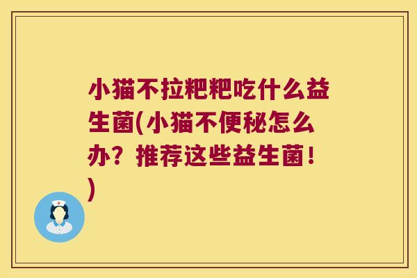 小猫不拉粑粑吃什么益生菌(小猫不便秘怎么办？推荐这些益生菌！)