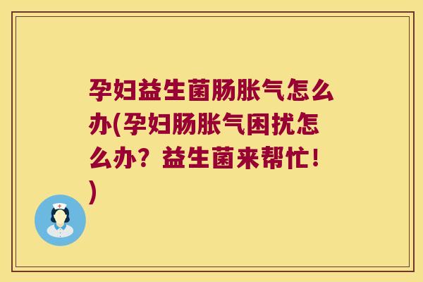 孕妇益生菌肠胀气怎么办(孕妇肠胀气困扰怎么办？益生菌来帮忙！)