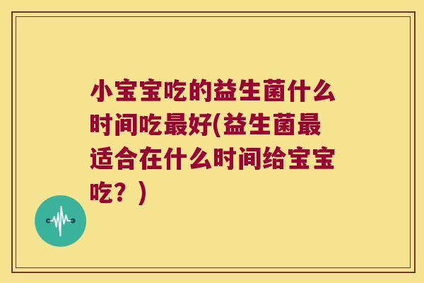 小宝宝吃的益生菌什么时间吃最好(益生菌最适合在什么时间给宝宝吃？)