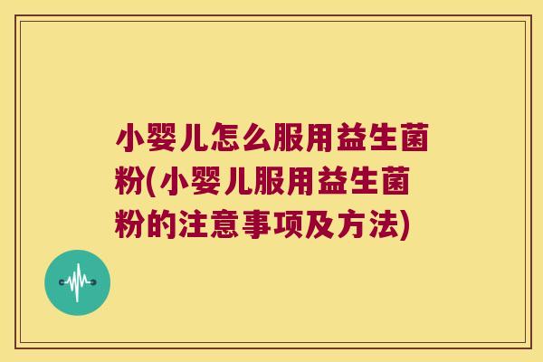 小婴儿怎么服用益生菌粉(小婴儿服用益生菌粉的注意事项及方法)