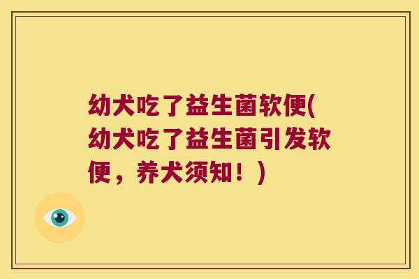 幼犬吃了益生菌软便(幼犬吃了益生菌引发软便，养犬须知！)