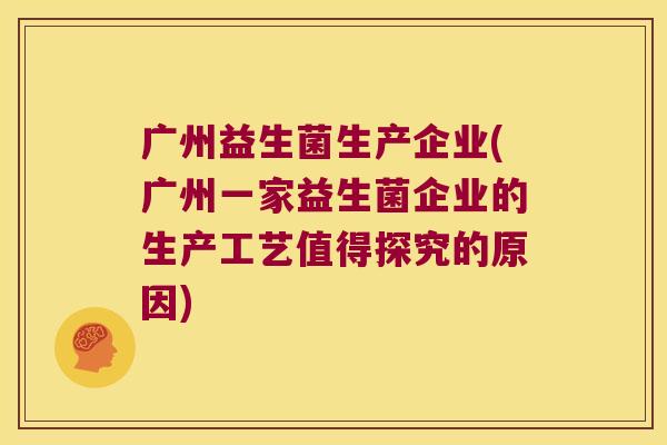 广州益生菌生产企业(广州一家益生菌企业的生产工艺值得探究的原因)