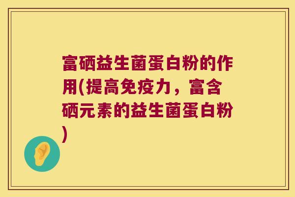 富硒益生菌蛋白粉的作用(提高免疫力，富含硒元素的益生菌蛋白粉)