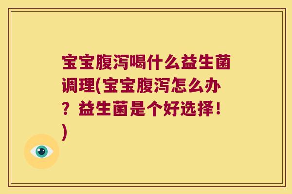 宝宝腹泻喝什么益生菌调理(宝宝腹泻怎么办？益生菌是个好选择！)