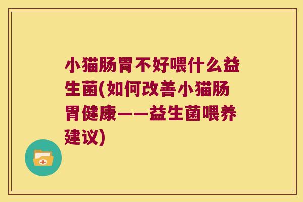 小猫肠胃不好喂什么益生菌(如何改善小猫肠胃健康——益生菌喂养建议)