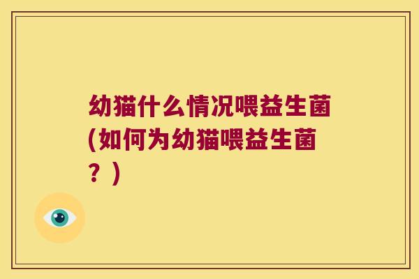 幼猫什么情况喂益生菌(如何为幼猫喂益生菌？)