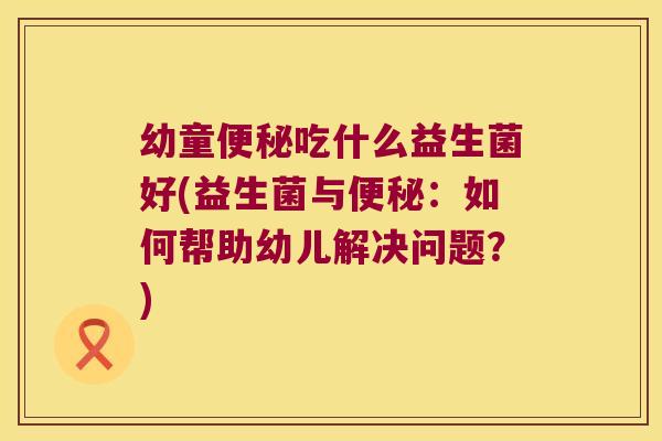 幼童吃什么益生菌好(益生菌与:如何帮助幼儿解决问题?) 幼童吃什么益生菌好(益生菌与:如何帮助幼儿解决问题?)