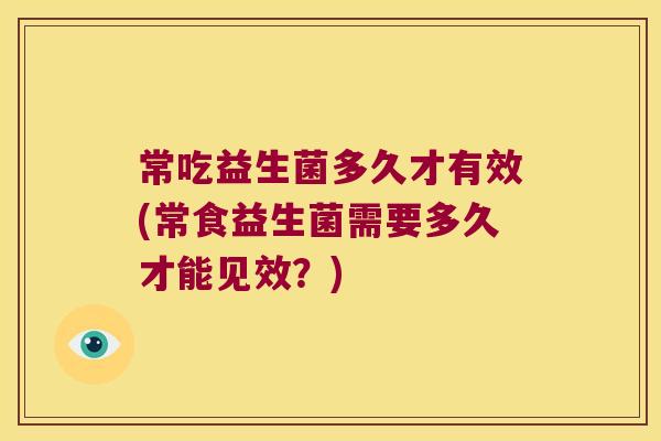 常吃益生菌多久才有效(常食益生菌需要多久才能见效？)