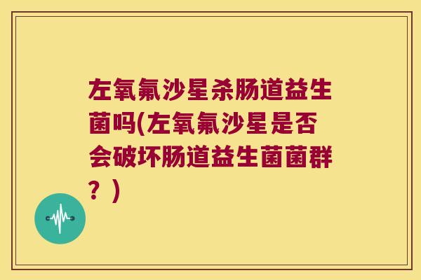 左氧氟沙星杀肠道益生菌吗(左氧氟沙星是否会破坏肠道益生菌菌群？)