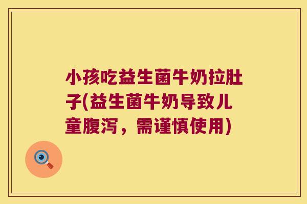 小孩吃益生菌牛奶拉肚子(益生菌牛奶导致儿童腹泻，需谨慎使用)