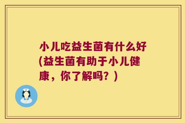 小儿吃益生菌有什么好(益生菌有助于小儿健康，你了解吗？)