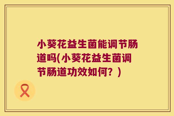 小葵花益生菌能调节肠道吗(小葵花益生菌调节肠道功效如何？)