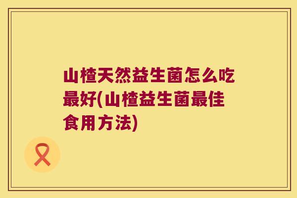 山楂天然益生菌怎么吃最好(山楂益生菌最佳食用方法)