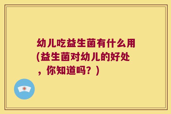 幼儿吃益生菌有什么用(益生菌对幼儿的好处，你知道吗？)