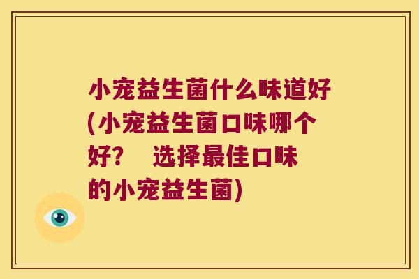 小宠益生菌什么味道好(小宠益生菌口味哪个好？  选择最佳口味的小宠益生菌)