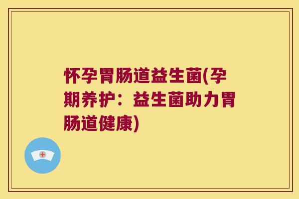 怀孕胃肠道益生菌(孕期养护：益生菌助力胃肠道健康)