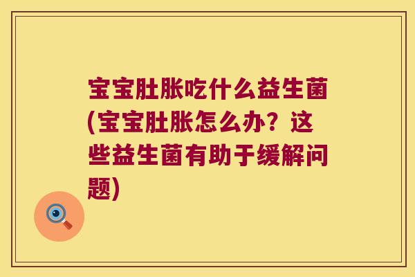 宝宝肚胀吃什么益生菌(宝宝肚胀怎么办？这些益生菌有助于缓解问题)