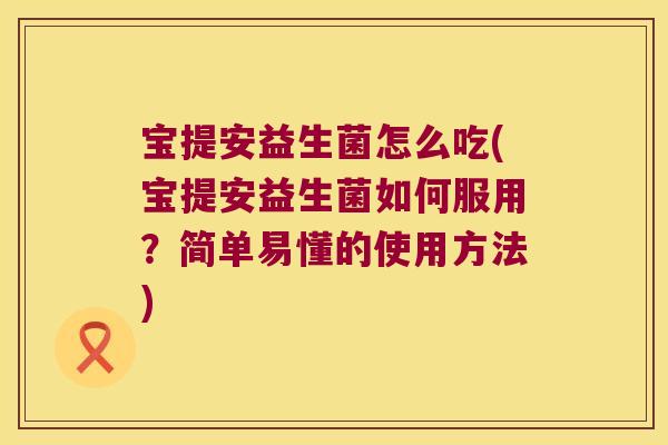 宝提安益生菌怎么吃(宝提安益生菌如何服用？简单易懂的使用方法)