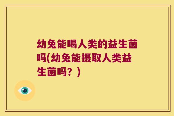 幼兔能喝人类的益生菌吗(幼兔能摄取人类益生菌吗？)