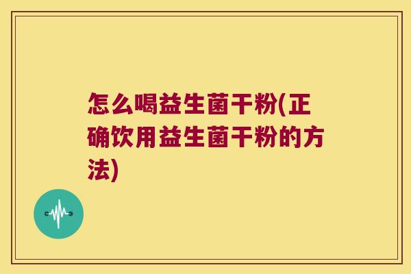 怎么喝益生菌干粉(正确饮用益生菌干粉的方法) 怎么喝益生菌干粉(正确饮用益生菌干粉的方法)