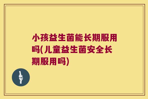 小孩益生菌能长期服用吗(儿童益生菌安全长期服用吗)