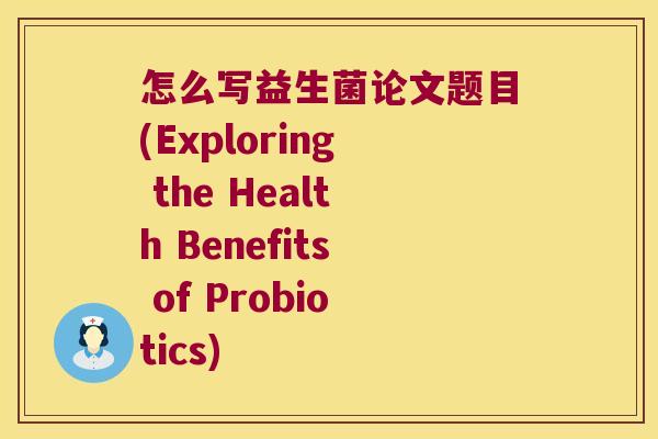 怎么写益生菌论文题目(Exploring the Health Benefits of Probiotics)