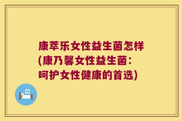 康萃乐女性益生菌怎样(康乃馨女性益生菌：呵护女性健康的首选)