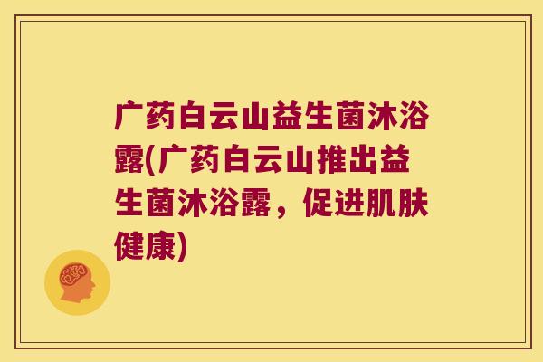 广药白云山益生菌沐浴露(广药白云山推出益生菌沐浴露，促进肌肤健康)