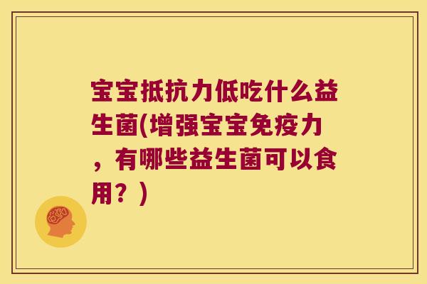 宝宝抵抗力低吃什么益生菌(增强宝宝免疫力，有哪些益生菌可以食用？)