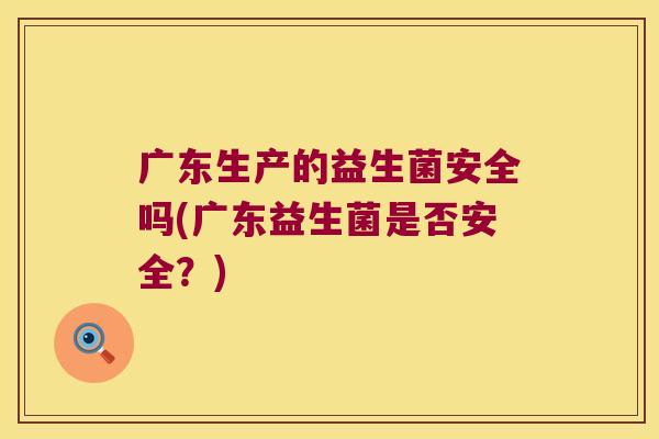广东生产的益生菌安全吗(广东益生菌是否安全？)