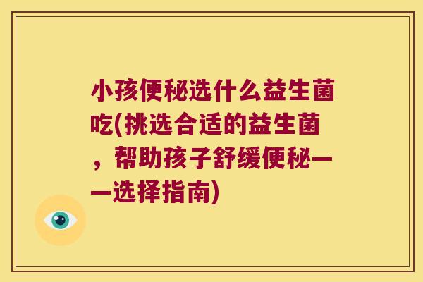 小孩便秘选什么益生菌吃(挑选合适的益生菌，帮助孩子舒缓便秘——选择指南)