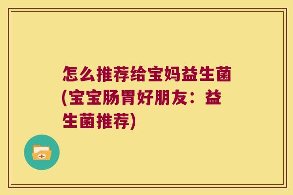 怎么推荐给宝妈益生菌(宝宝肠胃好朋友:益生菌推荐) 怎么推荐给宝妈益生菌(宝宝肠胃好朋友:益生菌推荐)