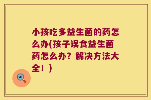 小孩吃多益生菌的药怎么办(孩子误食益生菌药怎么办？解决方法大全！)