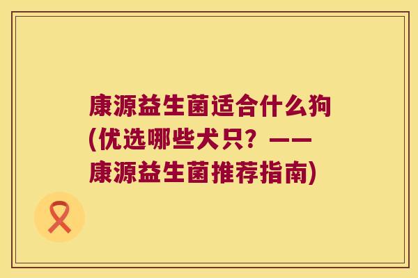 康源益生菌适合什么狗(优选哪些犬只？——康源益生菌推荐指南)