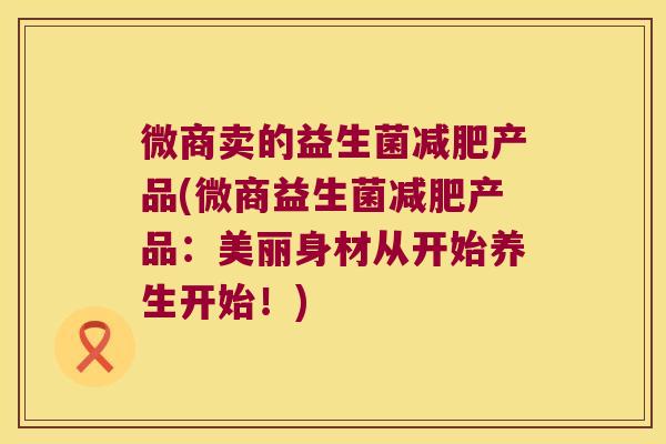 微商卖的益生菌减肥产品(微商益生菌减肥产品：美丽身材从开始养生开始！)