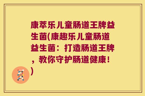 康萃乐儿童肠道王牌益生菌(康趣乐儿童肠道益生菌：打造肠道王牌，教你守护肠道健康！)