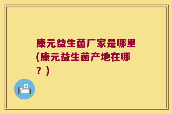 康元益生菌厂家是哪里(康元益生菌产地在哪?) 康元益生菌厂家是哪里(康元益生菌产地在哪?)