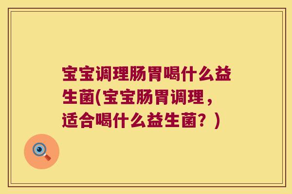 宝宝调理肠胃喝什么益生菌(宝宝肠胃调理，适合喝什么益生菌？)