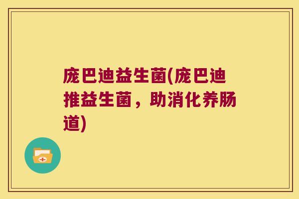 庞巴迪益生菌(庞巴迪推益生菌，助消化养肠道)