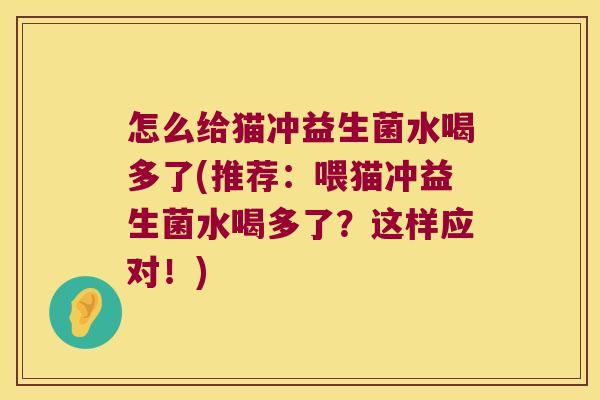 怎么给猫冲益生菌水喝多了(推荐：喂猫冲益生菌水喝多了？这样应对！)