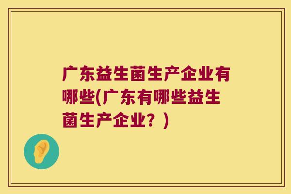 广东益生菌生产企业有哪些(广东有哪些益生菌生产企业？)