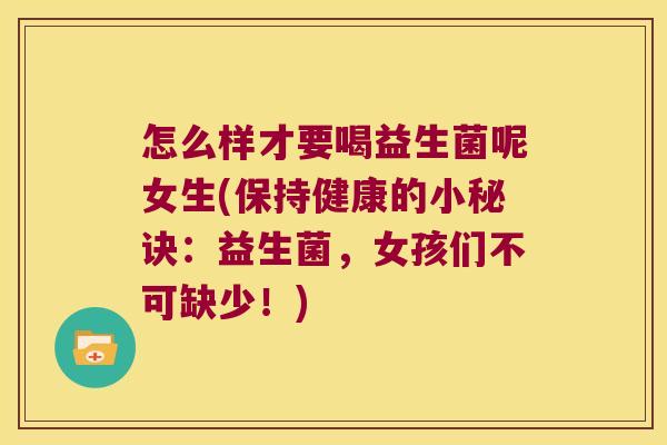 怎么样才要喝益生菌呢女生(保持健康的小秘诀：益生菌，女孩们不可缺少！)