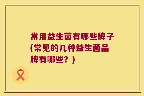 常用益生菌有哪些牌子(常见的几种益生菌品牌有哪些？)