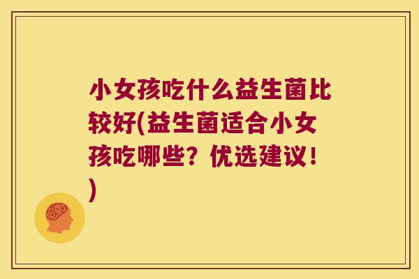 小女孩吃什么益生菌比较好(益生菌适合小女孩吃哪些？优选建议！)